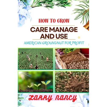 How to Grow Care Manage and Use American Groundnut for Profit: One Touch Guide To Unleashing The Potential Of American Groundnut Farming For Sustainab