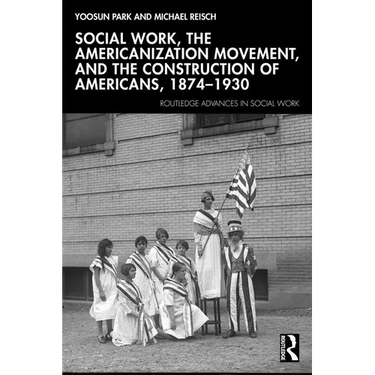 Social Work, the Americanization Movement, and the Construction of Americans, 1874-1930