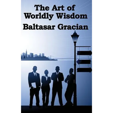The Art of Worldly Wisdom: A Classical Guide to Prudence and Human Conduct