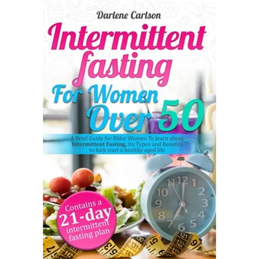 Intermittent Fasting for Women over 50: A Brief Guide for Elder Women To learn about Intermittent Fasting, Its Types and Benefits to kick start a heal