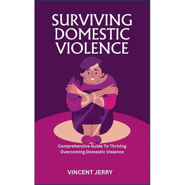Surviving Domestic Violence: Comprehensive Guide To Thriving Overcoming Domestic Violence