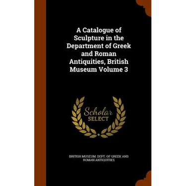 A Catalogue of Sculpture in the Department of Greek and Roman Antiquities, British Museum Volume 3