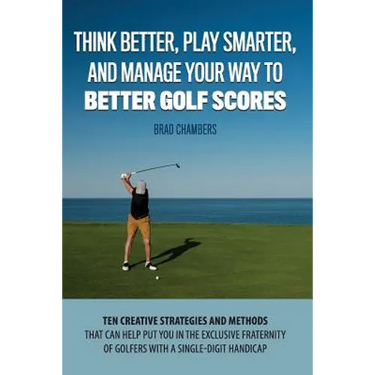 Think Better, Play Smarter, and Manage Your Way to Better Golf Scores: Ten creative strategies and methods that can help put you in the exclusive frat