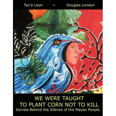 We Were Taught to Plant Corn Not to Kill: Secrets Behind the Silence of the Mayan People