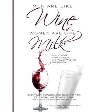 Men are like Wine, Women are like Milk: The Ultimate Man's Guide to the Fall of Western Civilization