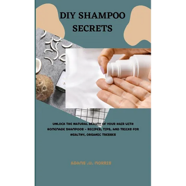 DIY Shampoo Secrets: Unlock the Natural Beauty of Your Hair with Homemade Shampoos - Recipes, Tips, and Tricks for Healthy, Organic Tresses