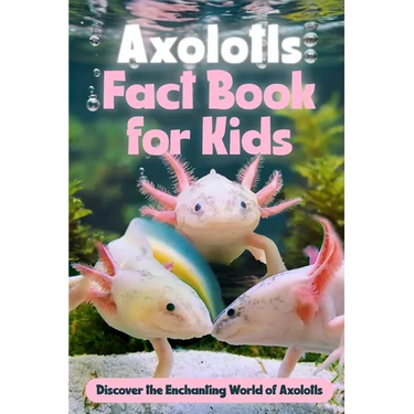 Axolotls Fact Book for Kids: Discover the Enchanting World of Axolotls: Amazing Facts about Axolotls