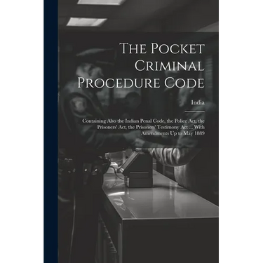 The Pocket Criminal Procedure Code: Containing Also the Indian Penal Code, the Police Act, the Prisoners' Act, the Prisoners' Testimony Act ... With A