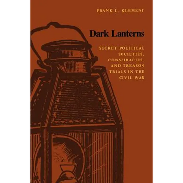 Dark Lanterns: Secret Political Societies, Conspiracies, and Treason Trials in the Civil War