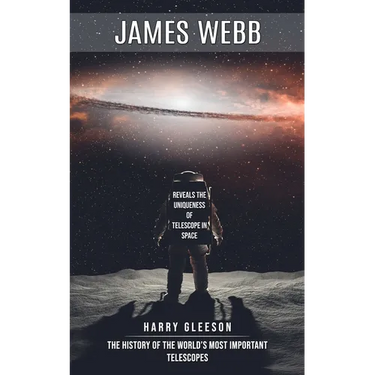 James Webb: Reveals the Uniqueness of Telescope in Space (The History of the World's Most Important Telescopes)