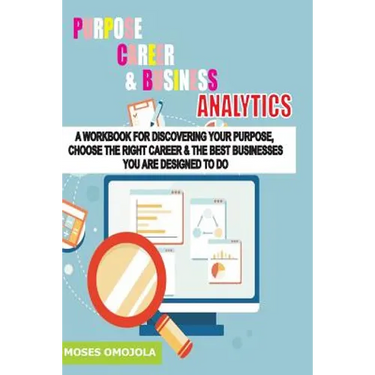 Purpose, Career And Business Analytics: A Workbook For Discovering Your Purpose, Choose The Right Career & The Best Businesses You Are Designed To Do