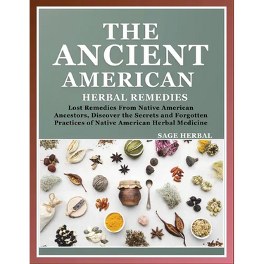 The Ancient American herbal Remedies: . Lost Remedies from Native American Ancestors, Discover the Secrets and Forgotten Practices of Native American
