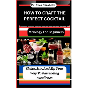 How to Craft the Perfect Cocktail: Mixology For Beginners: Shake, Stir, And Sip Your Way To Bartending Excellence