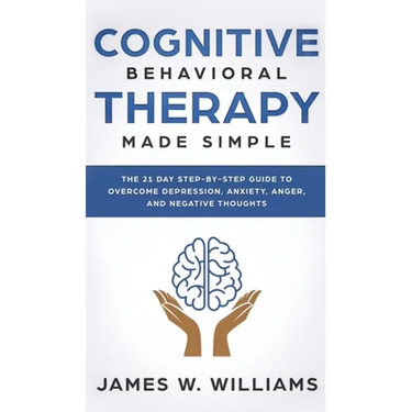 Cognitive Behavioral Therapy: Made Simple - The 21 Day Step by Step Guide to Overcoming Depression, Anxiety, Anger, and Negative Thoughts (Practical
