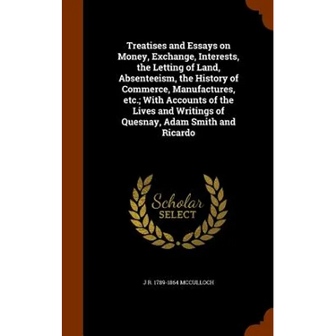 Treatises and Essays on Money, Exchange, Interests, the Letting of Land, Absenteeism, the History of Commerce, Manufactures, etc.; With Accounts of th