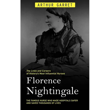 Florence Nightingale: The Lives and Careers of History's Most Influential Nurses (The Famous Nurse Who Made Hospitals Safer and Saved Thousands of Liv