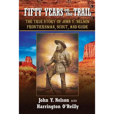 Fifty Years On the Trail: The True Story of John Y. Nelson, Frontiersman, Scout, and Guide