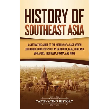 History of Southeast Asia: A Captivating Guide to the History of a Vast Region Containing Countries Such as Cambodia, Laos, Thailand, Singapore, Indon