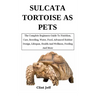 Sulcata Tortoise as Pets: The Complete Beginners Guide To Nutrition, Care, Breeding, Water, Food, Advanced Habitat Design, Lifespan, Health And