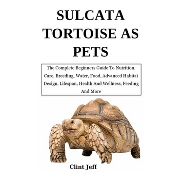 Sulcata Tortoise as Pets: The Complete Beginners Guide To Nutrition, Care, Breeding, Water, Food, Advanced Habitat Design, Lifespan, Health And