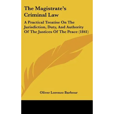 The Magistrate's Criminal Law: A Practical Treatise on the Jurisdiction, Duty, and Authority of the Justices of the Peace (1841)