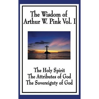 The Wisdom of Arthur W. Pink Vol I: The Holy Spirit, The Attributes of God, The Sovereignty of God