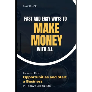 Fast And Easy Ways To Make Money With A.I.: How To Find Opportunities & Start A Business