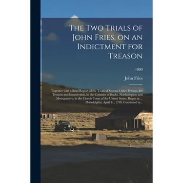 The Two Trials of John Fries, on an Indictment for Treason: Together With a Brief Report of the Trials of Several Other Persons, for Treason and Insur