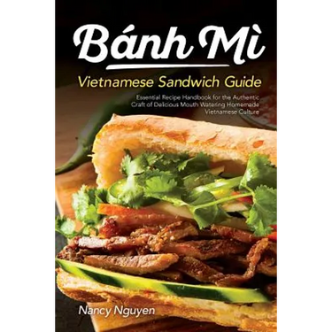 Banh Mi Vietnamese Sandwich Guide: Essential Recipe Handbook for the Authentic Craft of Delicious Mouthwatering Homemade Vietnamese Culture