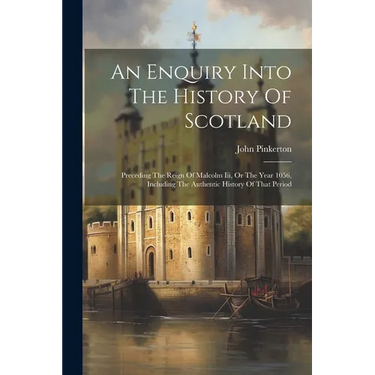 An Enquiry Into The History Of Scotland: Preceding The Reign Of Malcolm Iii, Or The Year 1056, Including The Authentic History Of That Period