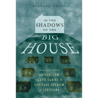 In the Shadows of the Big House: Twenty-First-Century Antebellum Slave Cabins and Heritage Tourism in Louisiana