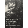 Sir William Herschel - His Life and Work - With Poetry by Alfred Noyes
