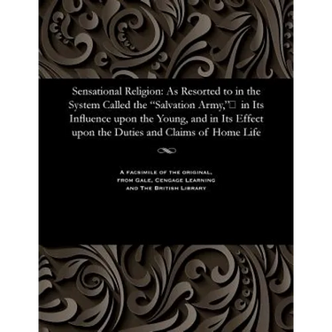 Sensational Religion: As Resorted to in the System Called the Salvation Army, in Its Influence upon the Young, and in Its Effect upon