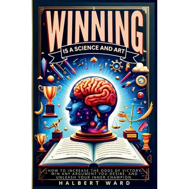 Winning Is a Science and Art: How to Increase the Odds of Victory, Win Any Argument You Desire, and Unleash Your Inner Champion