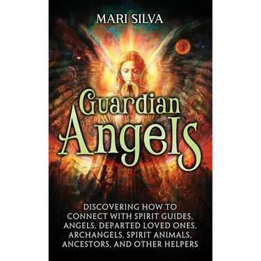 Guardian Angels: Discovering How to Connect with Spirit Guides, Angels, Departed Loved Ones, Archangels, Spirit Animals, Ancestors, and Other Helpers