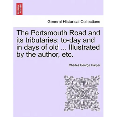The Portsmouth Road and Its Tributaries: To-Day and in Days of Old ... Illustrated by the Author, Etc.
