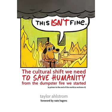 This Isn't Fine: The Cultural Shift We Need to Save Humanity from the Dumpster Fire We Started