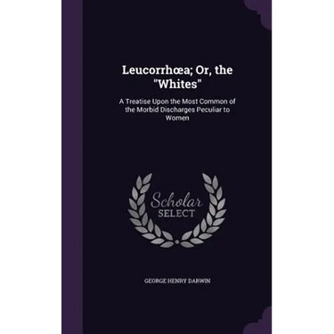 Leucorrhoea; Or, the "Whites": A Treatise Upon the Most Common of the Morbid Discharges Peculiar to Women