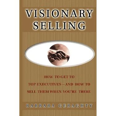Visionary Selling: How to Get to Top Executives and How to Sell Them When You're There