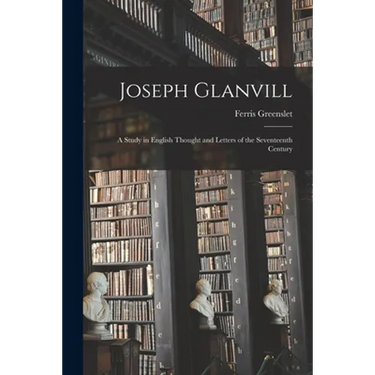 Joseph Glanvill: A Study in English Thought and Letters of the Seventeenth Century