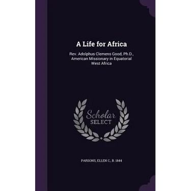 A Life for Africa: Rev. Adolphus Clemens Good, Ph.D., American Missionary in Equatorial West Africa