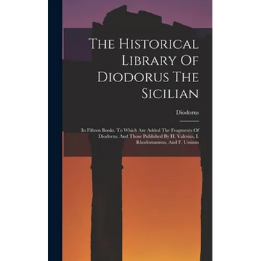 The Historical Library Of Diodorus The Sicilian: In Fifteen Books. To Which Are Added The Fragments Of Diodorus, And Those Published By H. Valesius, I