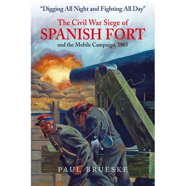 Digging All Night and Fighting All Day: The Civil War Siege of Spanish Fort and the Mobile Campaign, 1865