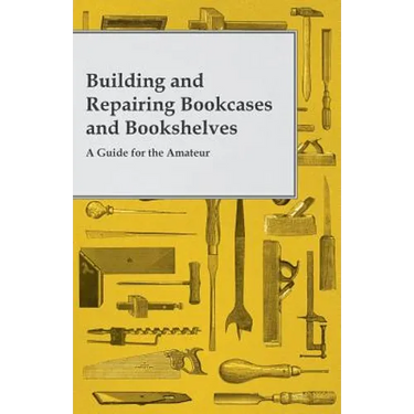 Building and Repairing Bookcases and Bookshelves - A Guide for the Amateur Carpenter