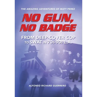 No Gun, No Badge: The Amazing Adventures of Matt Perez: From Deep-Cover Cop to SWAT in 70s-90s L.A.