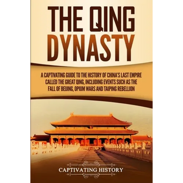 The Qing Dynasty: A Captivating Guide to the History of China's Last Empire Called the Great Qing, Including Events Such as the Fall of Beijing, Opium