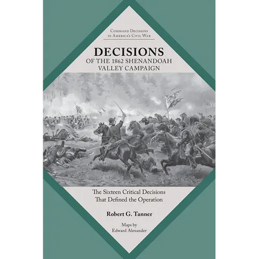 Decisions of the 1862 Shenandoah Valley Campaign: The Sixteen Critical Decisions That Defined the Operation