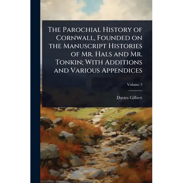 The Parochial History of Cornwall, Founded on the Manuscript Histories of Mr. Hals and Mr. Tonkin; With Additions and Various Appendices