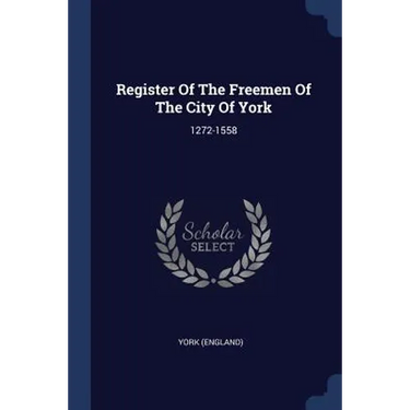 Register Of The Freemen Of The City Of York: 1272-1558