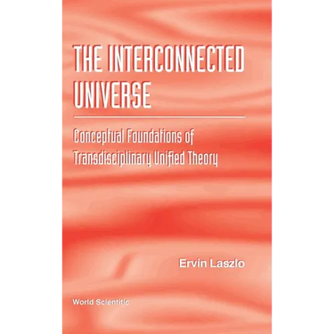 Interconnected Universe, The: Conceptual Foundations of Transdisciplinary Unified Theory